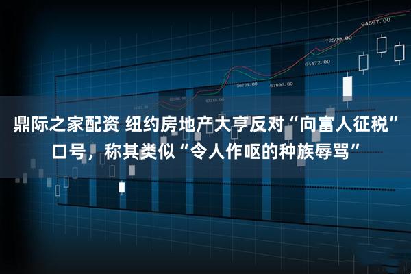 鼎际之家配资 纽约房地产大亨反对“向富人征税”口号，称其类似“令人作呕的种族辱骂”