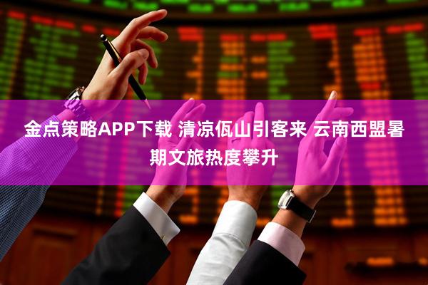 金点策略APP下载 清凉佤山引客来 云南西盟暑期文旅热度攀升
