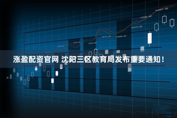 涨盈配资官网 沈阳三区教育局发布重要通知！
