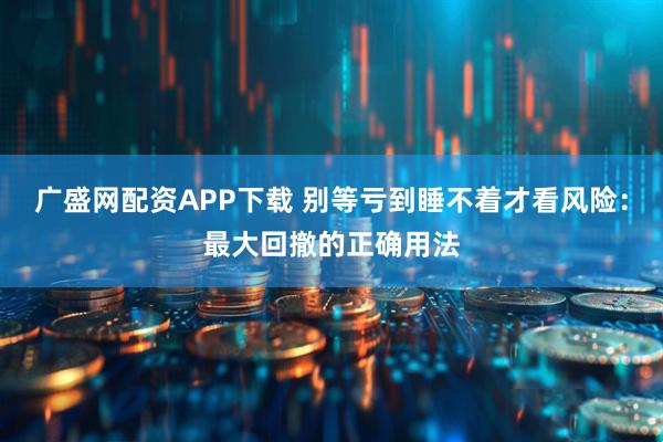 广盛网配资APP下载 别等亏到睡不着才看风险：最大回撤的正确用法